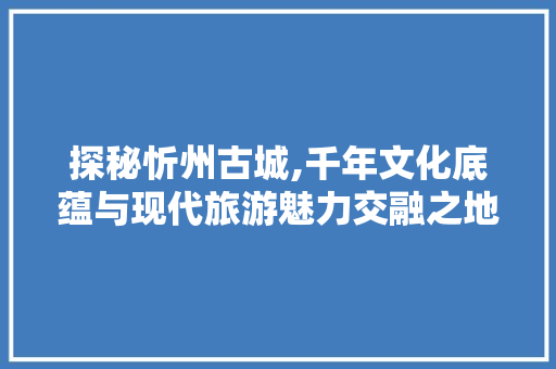 探秘忻州古城,千年文化底蕴与现代旅游魅力交融之地