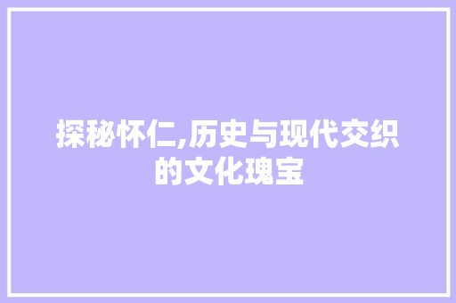 探秘怀仁,历史与现代交织的文化瑰宝  第1张