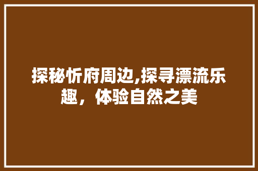 探秘忻府周边,探寻漂流乐趣，体验自然之美