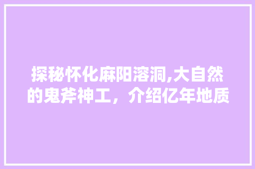 探秘怀化麻阳溶洞,大自然的鬼斧神工，介绍亿年地质奇观  第1张