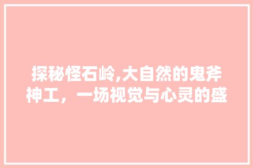 探秘怪石岭,大自然的鬼斧神工，一场视觉与心灵的盛宴  第1张