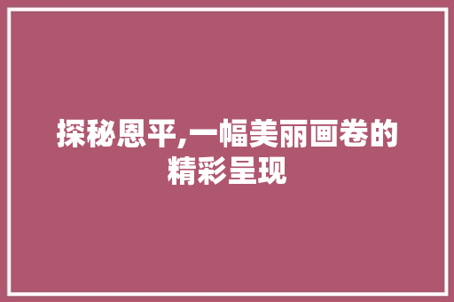 探秘恩平,一幅美丽画卷的精彩呈现