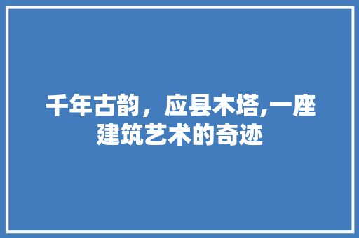 千年古韵，应县木塔,一座建筑艺术的奇迹