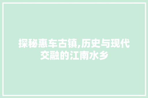 探秘惠车古镇,历史与现代交融的江南水乡