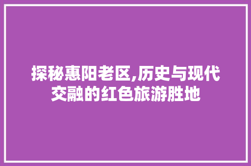 探秘惠阳老区,历史与现代交融的红色旅游胜地  第1张