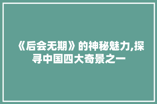 《后会无期》的神秘魅力,探寻中国四大奇景之一