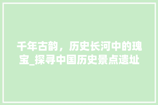 千年古韵，历史长河中的瑰宝_探寻中国历史景点遗址的魅力  第1张