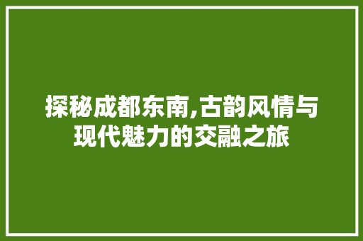 探秘成都东南,古韵风情与现代魅力的交融之旅