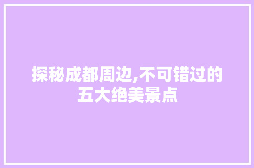 探秘成都周边,不可错过的五大绝美景点