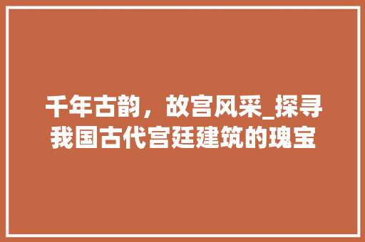 千年古韵，故宫风采_探寻我国古代宫廷建筑的瑰宝  第1张