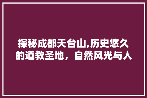 探秘成都天台山,历史悠久的道教圣地，自然风光与人文景观完美融合