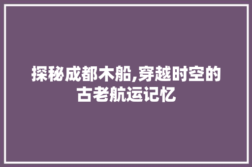 探秘成都木船,穿越时空的古老航运记忆