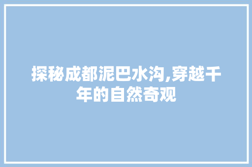 探秘成都泥巴水沟,穿越千年的自然奇观