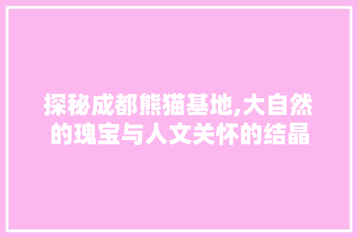 探秘成都熊猫基地,大自然的瑰宝与人文关怀的结晶