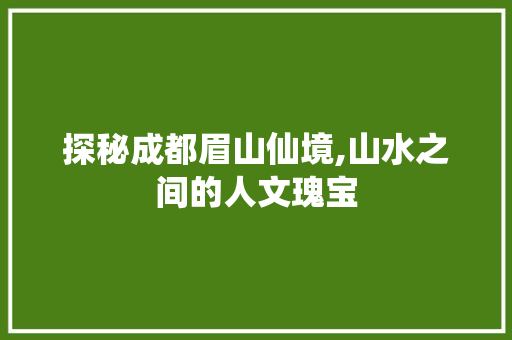 探秘成都眉山仙境,山水之间的人文瑰宝  第1张