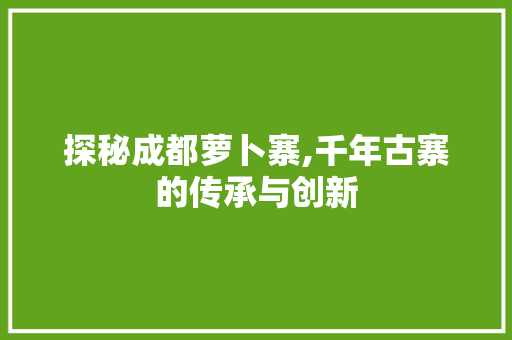 探秘成都萝卜寨,千年古寨的传承与创新