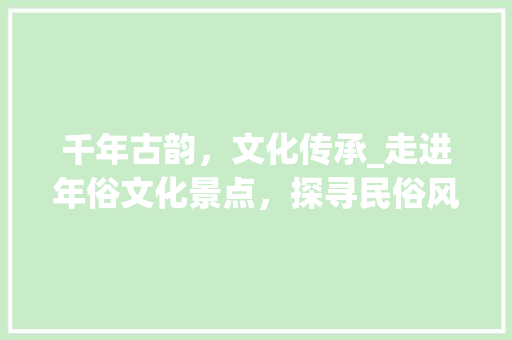 千年古韵，文化传承_走进年俗文化景点，探寻民俗风情  第1张