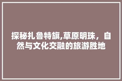 探秘扎鲁特旗,草原明珠，自然与文化交融的旅游胜地