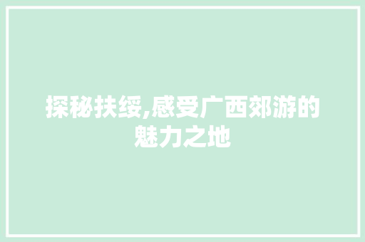 探秘扶绥,感受广西郊游的魅力之地