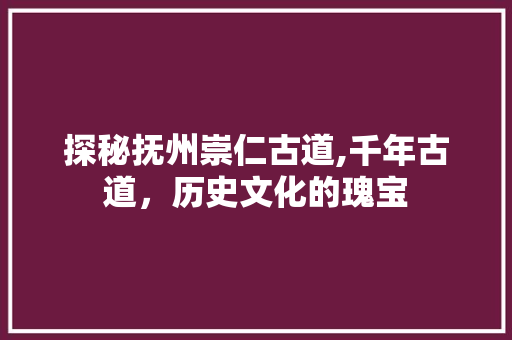 探秘抚州崇仁古道,千年古道，历史文化的瑰宝  第1张