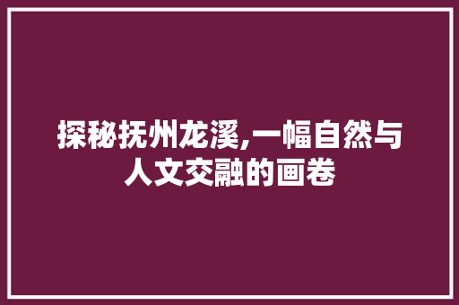 探秘抚州龙溪,一幅自然与人文交融的画卷  第1张