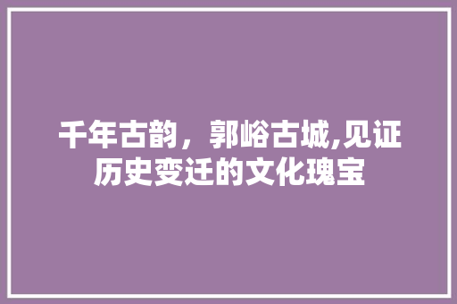 千年古韵，郭峪古城,见证历史变迁的文化瑰宝  第1张