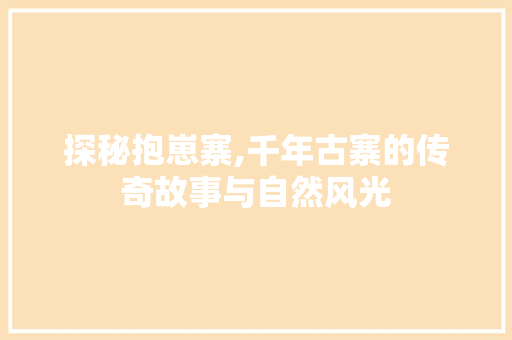 探秘抱崽寨,千年古寨的传奇故事与自然风光  第1张