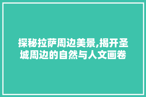 探秘拉萨周边美景,揭开圣城周边的自然与人文画卷  第1张