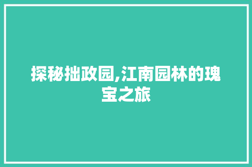 探秘拙政园,江南园林的瑰宝之旅  第1张