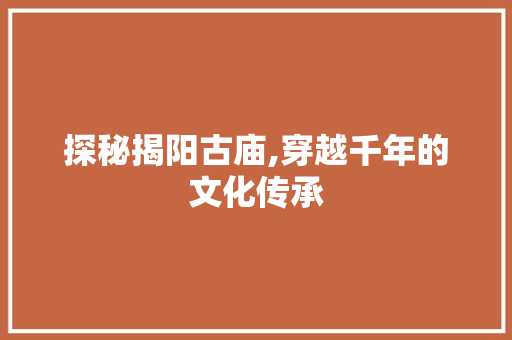 探秘揭阳古庙,穿越千年的文化传承