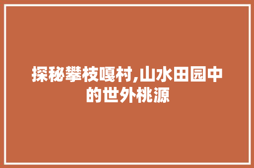 探秘攀枝嘎村,山水田园中的世外桃源