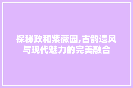 探秘政和紫薇园,古韵遗风与现代魅力的完美融合