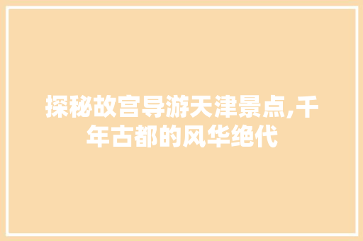 探秘故宫导游天津景点,千年古都的风华绝代