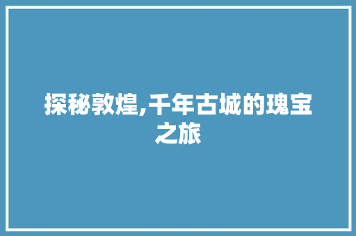 探秘敦煌,千年古城的瑰宝之旅