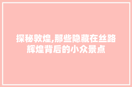 探秘敦煌,那些隐藏在丝路辉煌背后的小众景点  第1张