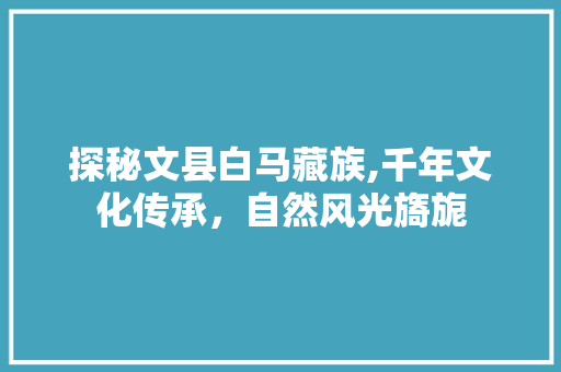 探秘文县白马藏族,千年文化传承，自然风光旖旎