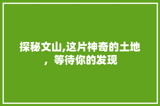 探秘文山,这片神奇的土地，等待你的发现