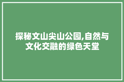 探秘文山尖山公园,自然与文化交融的绿色天堂  第1张