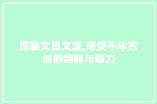 探秘文昌文城,感受千年古城的韵味与魅力