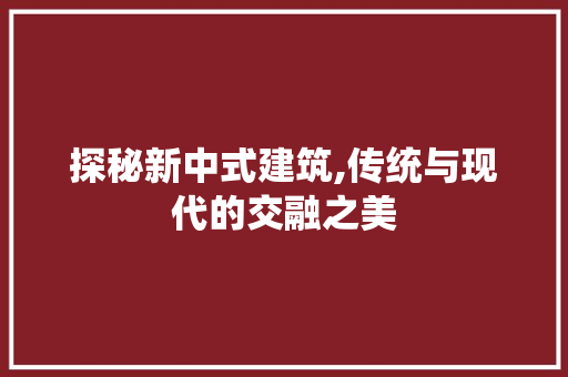 探秘新中式建筑,传统与现代的交融之美  第1张