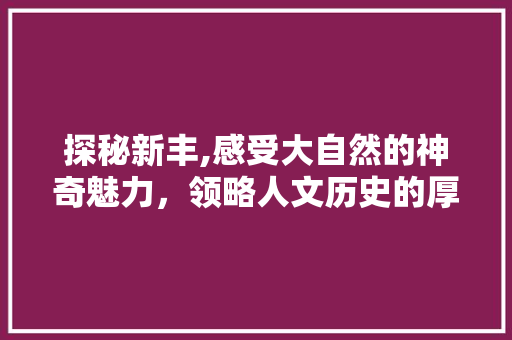 探秘新丰,感受大自然的神奇魅力，领略人文历史的厚重底蕴  第1张