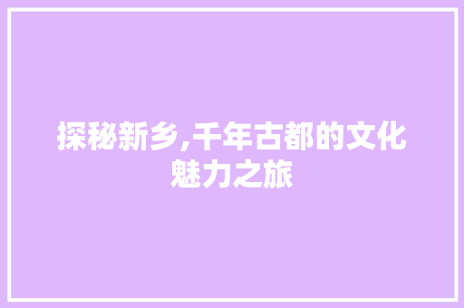 探秘新乡,千年古都的文化魅力之旅  第1张