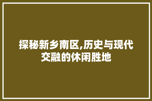 探秘新乡南区,历史与现代交融的休闲胜地  第1张