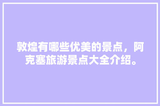 敦煌有哪些优美的景点，阿克塞旅游景点大全介绍。