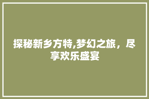 探秘新乡方特,梦幻之旅，尽享欢乐盛宴  第1张