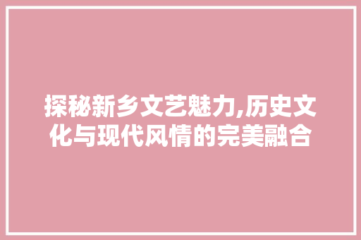 探秘新乡文艺魅力,历史文化与现代风情的完美融合