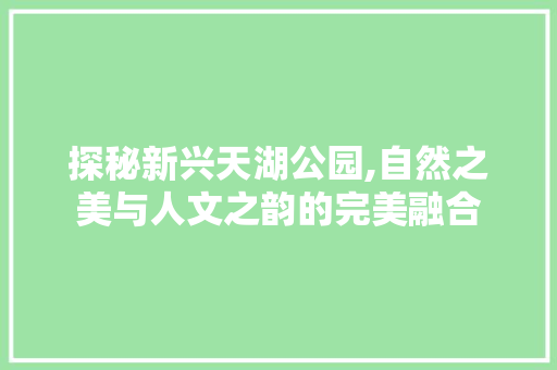 探秘新兴天湖公园,自然之美与人文之韵的完美融合  第1张