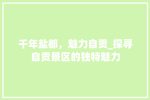 千年盐都，魅力自贡_探寻自贡景区的独特魅力