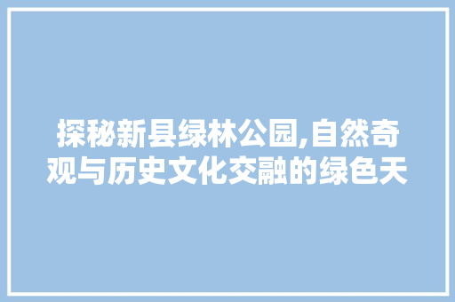 探秘新县绿林公园,自然奇观与历史文化交融的绿色天堂  第1张