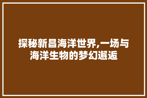 探秘新昌海洋世界,一场与海洋生物的梦幻邂逅